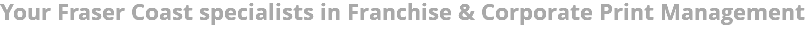 Your Fraser Coast specialists in Franchise & Corporate Print Management